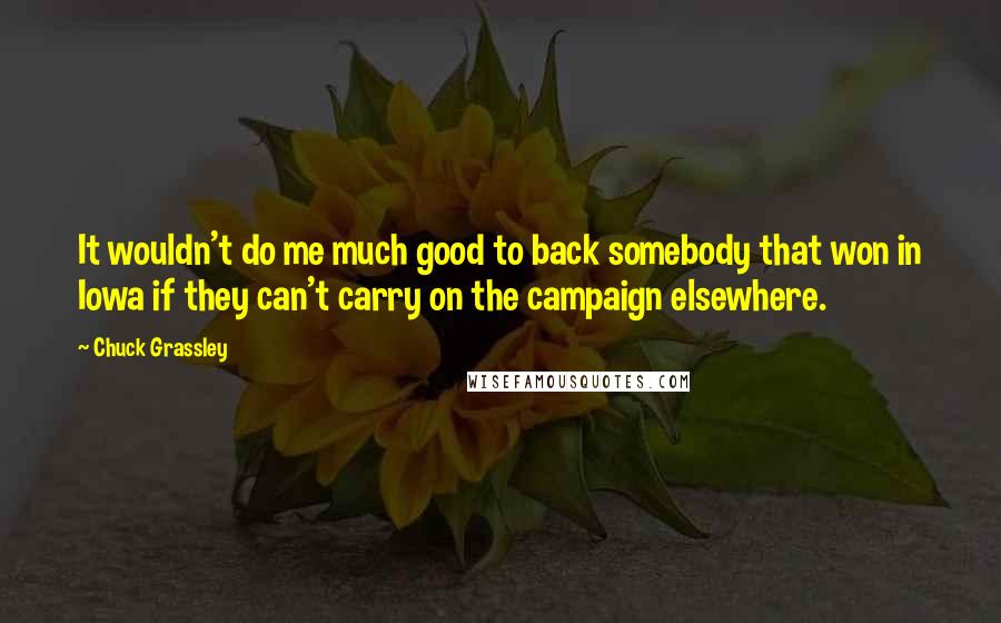 Chuck Grassley Quotes: It wouldn't do me much good to back somebody that won in Iowa if they can't carry on the campaign elsewhere.