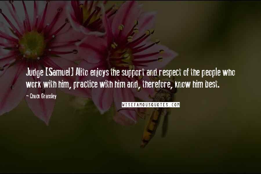 Chuck Grassley Quotes: Judge [Samuel] Alito enjoys the support and respect of the people who work with him, practice with him and, therefore, know him best.