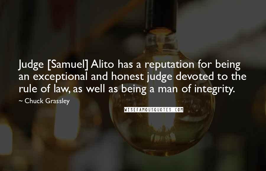 Chuck Grassley Quotes: Judge [Samuel] Alito has a reputation for being an exceptional and honest judge devoted to the rule of law, as well as being a man of integrity.