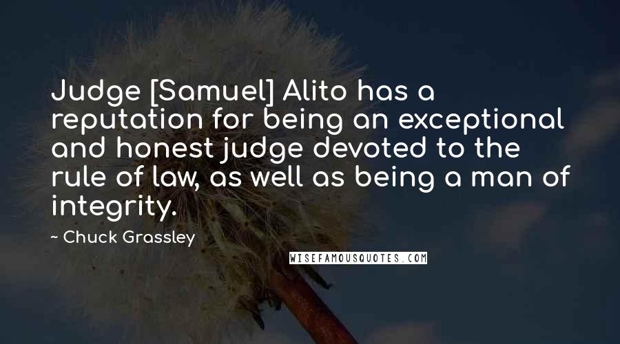 Chuck Grassley Quotes: Judge [Samuel] Alito has a reputation for being an exceptional and honest judge devoted to the rule of law, as well as being a man of integrity.