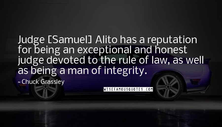 Chuck Grassley Quotes: Judge [Samuel] Alito has a reputation for being an exceptional and honest judge devoted to the rule of law, as well as being a man of integrity.