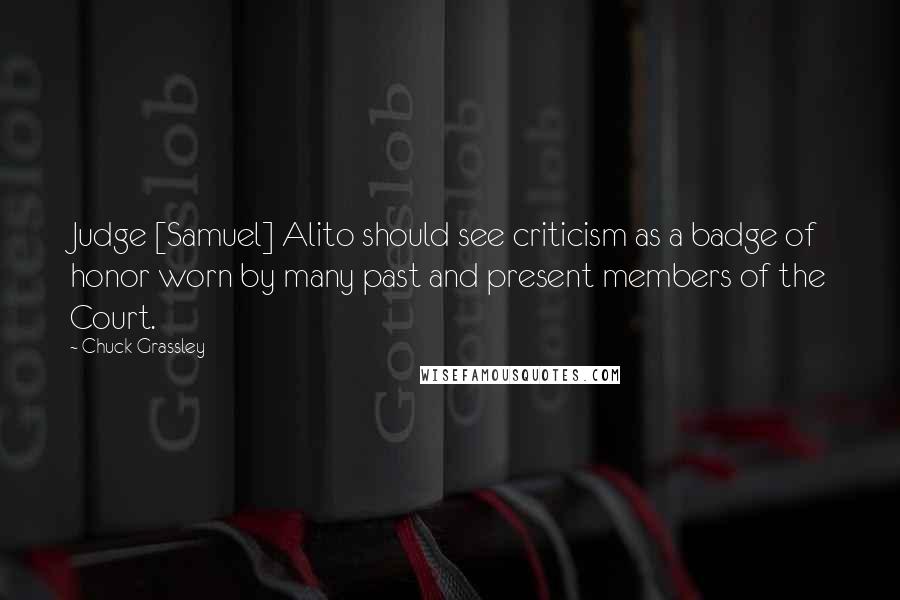 Chuck Grassley Quotes: Judge [Samuel] Alito should see criticism as a badge of honor worn by many past and present members of the Court.