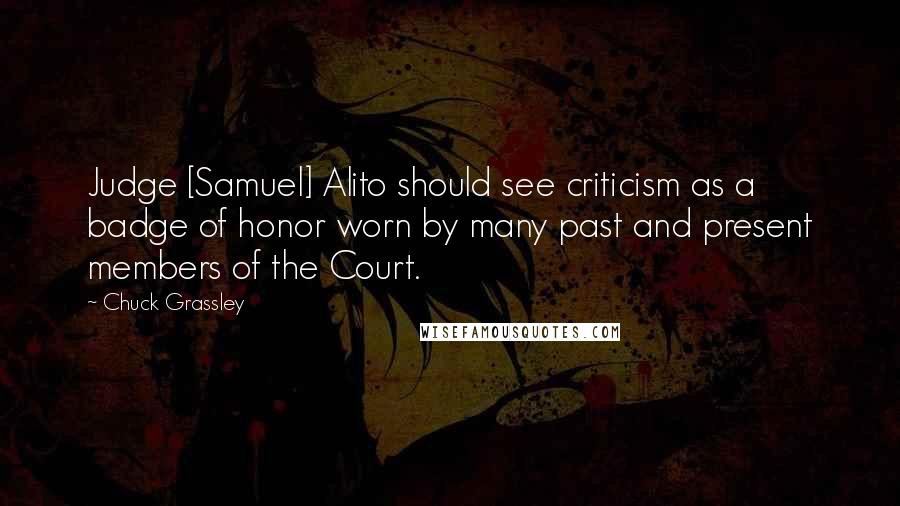 Chuck Grassley Quotes: Judge [Samuel] Alito should see criticism as a badge of honor worn by many past and present members of the Court.