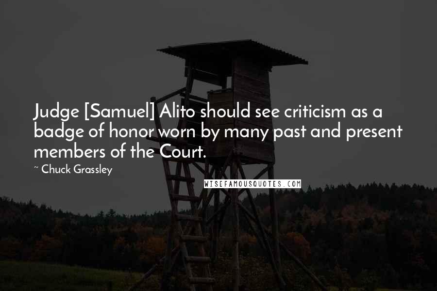 Chuck Grassley Quotes: Judge [Samuel] Alito should see criticism as a badge of honor worn by many past and present members of the Court.