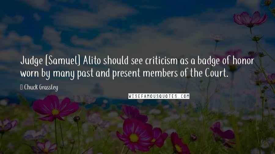 Chuck Grassley Quotes: Judge [Samuel] Alito should see criticism as a badge of honor worn by many past and present members of the Court.