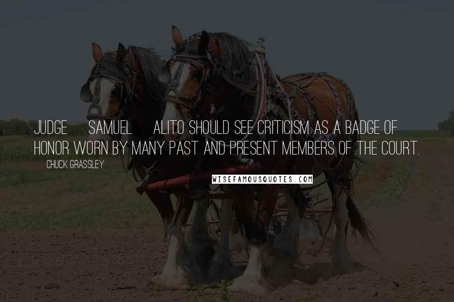 Chuck Grassley Quotes: Judge [Samuel] Alito should see criticism as a badge of honor worn by many past and present members of the Court.