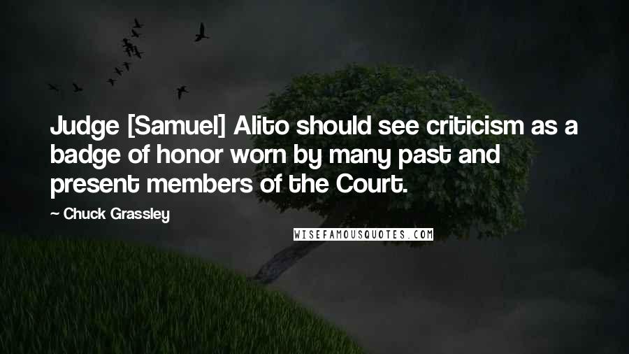 Chuck Grassley Quotes: Judge [Samuel] Alito should see criticism as a badge of honor worn by many past and present members of the Court.