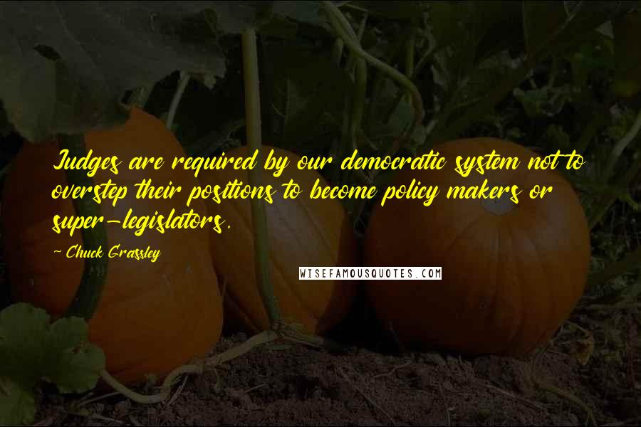 Chuck Grassley Quotes: Judges are required by our democratic system not to overstep their positions to become policy makers or super-legislators.