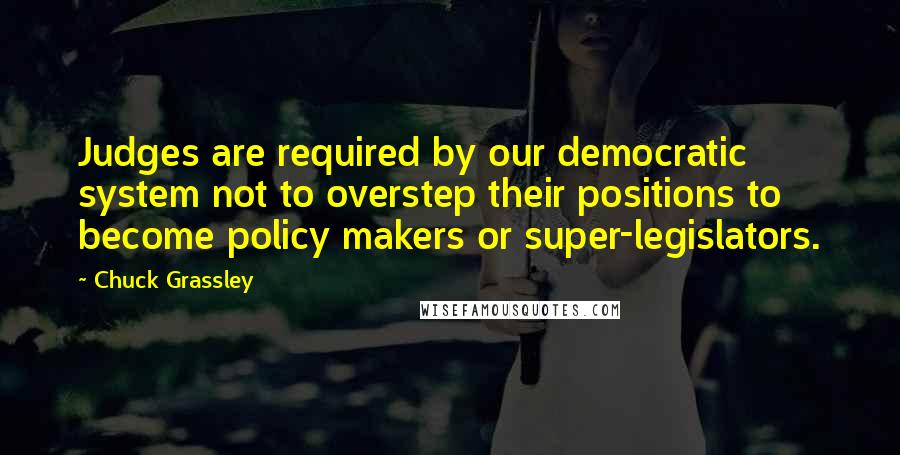 Chuck Grassley Quotes: Judges are required by our democratic system not to overstep their positions to become policy makers or super-legislators.