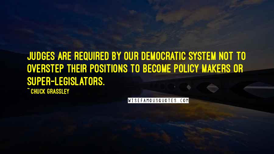 Chuck Grassley Quotes: Judges are required by our democratic system not to overstep their positions to become policy makers or super-legislators.