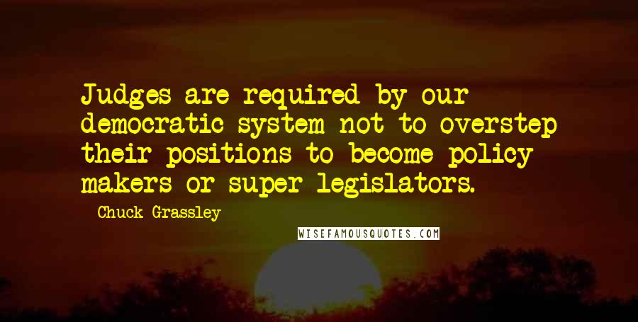 Chuck Grassley Quotes: Judges are required by our democratic system not to overstep their positions to become policy makers or super-legislators.