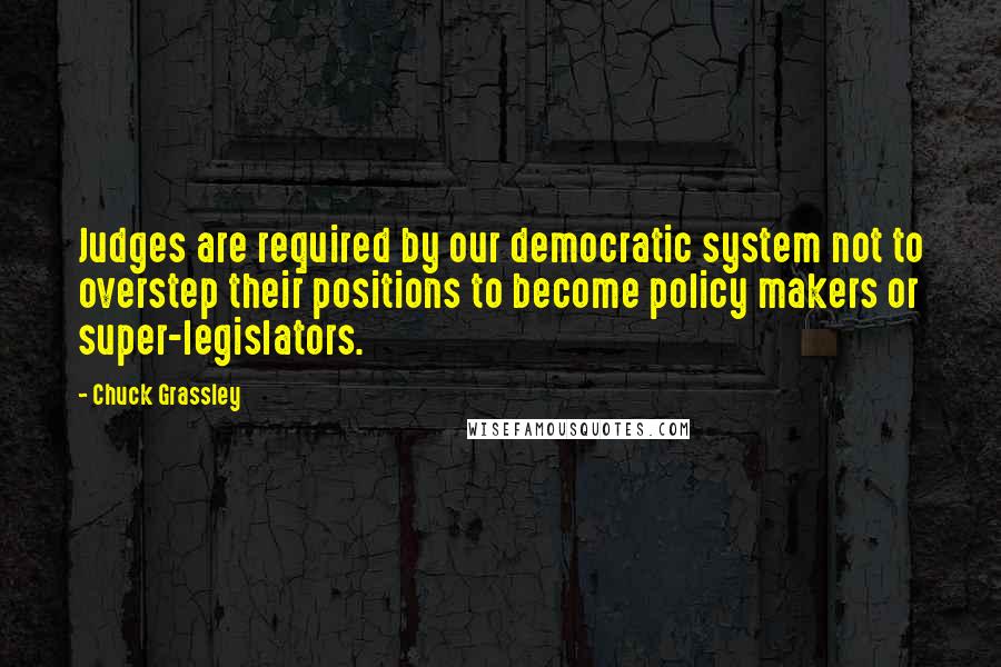 Chuck Grassley Quotes: Judges are required by our democratic system not to overstep their positions to become policy makers or super-legislators.