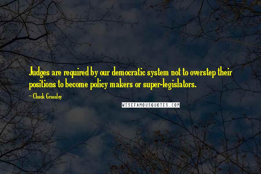 Chuck Grassley Quotes: Judges are required by our democratic system not to overstep their positions to become policy makers or super-legislators.