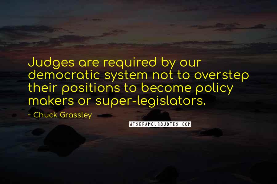 Chuck Grassley Quotes: Judges are required by our democratic system not to overstep their positions to become policy makers or super-legislators.