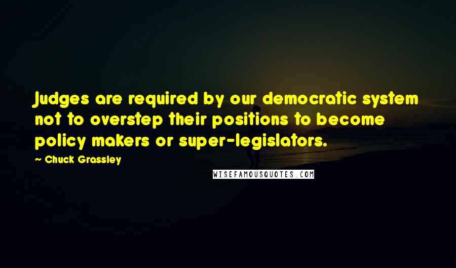 Chuck Grassley Quotes: Judges are required by our democratic system not to overstep their positions to become policy makers or super-legislators.