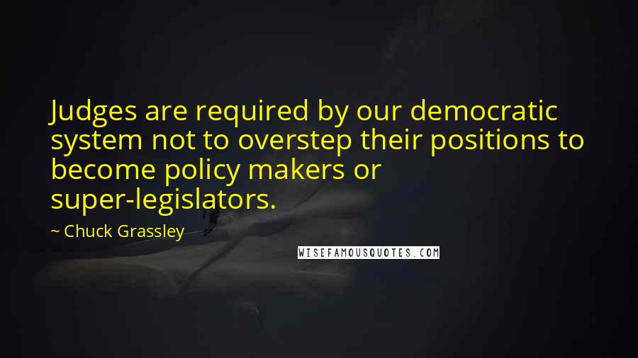 Chuck Grassley Quotes: Judges are required by our democratic system not to overstep their positions to become policy makers or super-legislators.