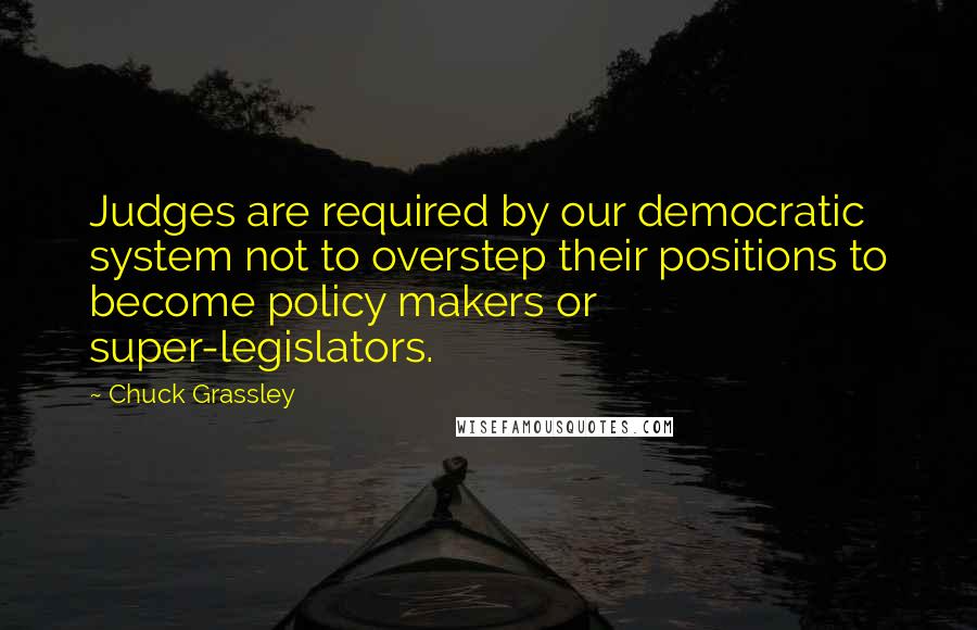 Chuck Grassley Quotes: Judges are required by our democratic system not to overstep their positions to become policy makers or super-legislators.