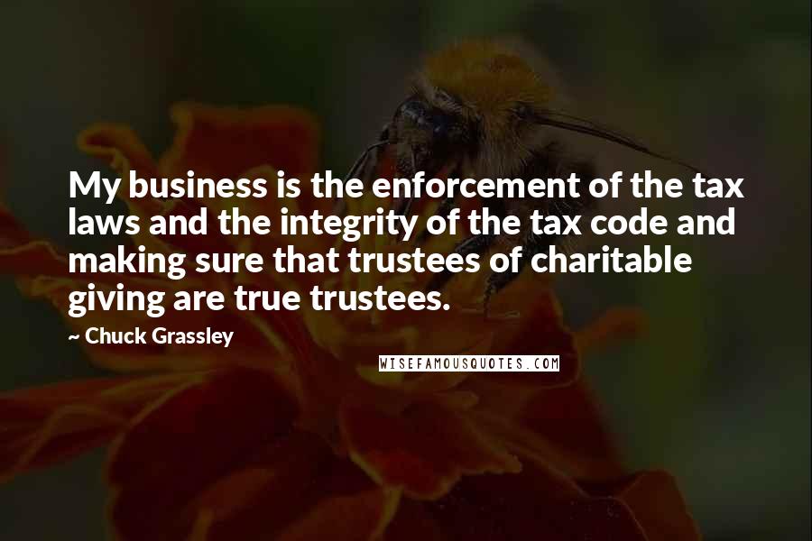 Chuck Grassley Quotes: My business is the enforcement of the tax laws and the integrity of the tax code and making sure that trustees of charitable giving are true trustees.