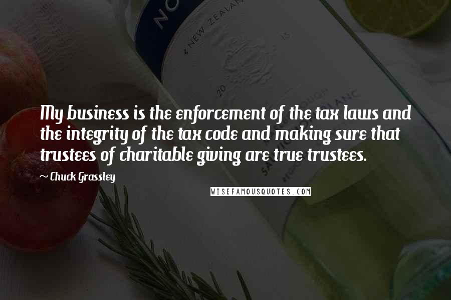 Chuck Grassley Quotes: My business is the enforcement of the tax laws and the integrity of the tax code and making sure that trustees of charitable giving are true trustees.