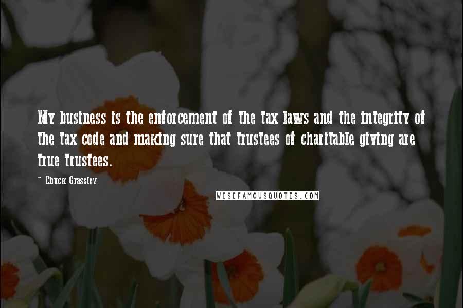 Chuck Grassley Quotes: My business is the enforcement of the tax laws and the integrity of the tax code and making sure that trustees of charitable giving are true trustees.