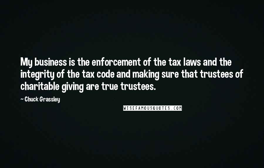 Chuck Grassley Quotes: My business is the enforcement of the tax laws and the integrity of the tax code and making sure that trustees of charitable giving are true trustees.