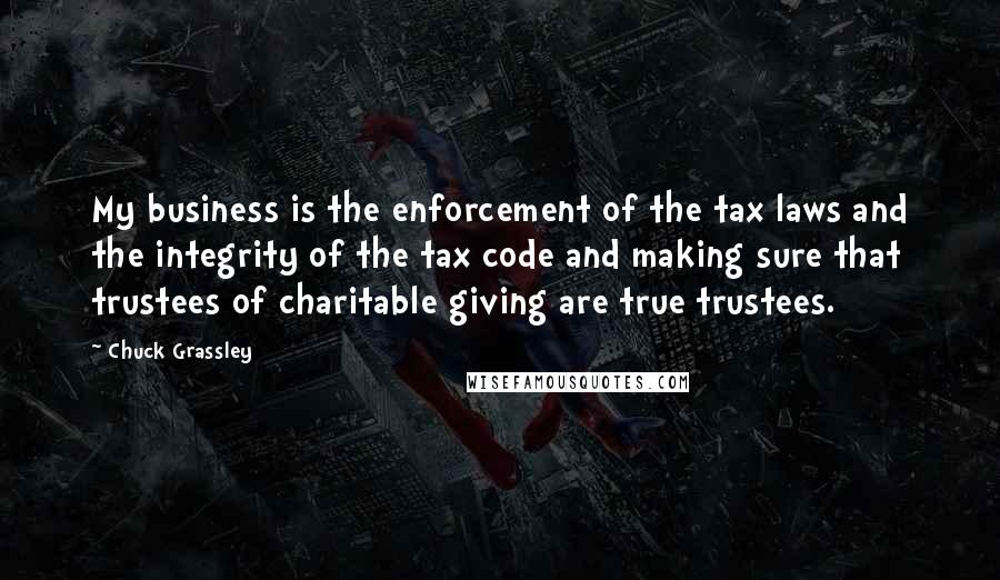 Chuck Grassley Quotes: My business is the enforcement of the tax laws and the integrity of the tax code and making sure that trustees of charitable giving are true trustees.