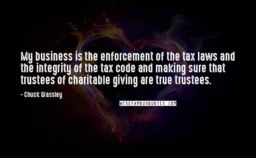 Chuck Grassley Quotes: My business is the enforcement of the tax laws and the integrity of the tax code and making sure that trustees of charitable giving are true trustees.