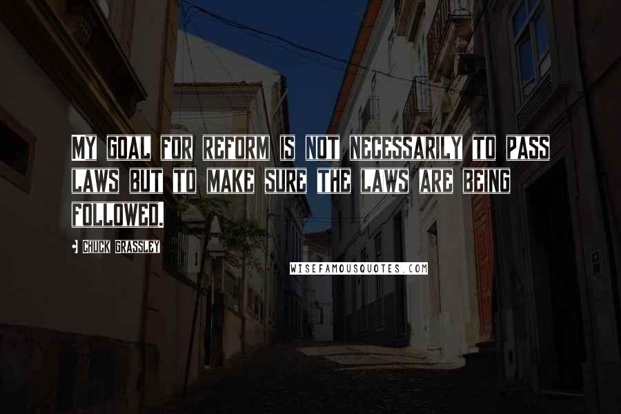 Chuck Grassley Quotes: My goal for reform is not necessarily to pass laws but to make sure the laws are being followed.