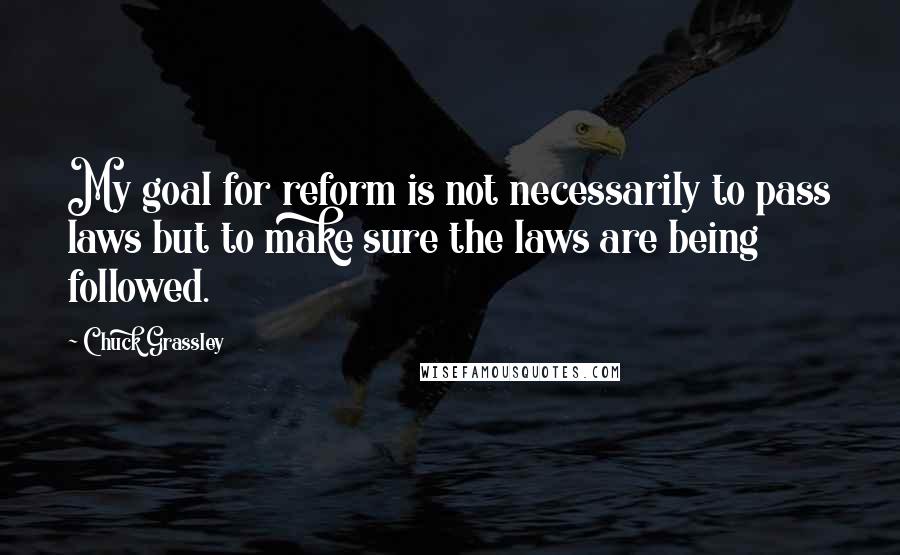 Chuck Grassley Quotes: My goal for reform is not necessarily to pass laws but to make sure the laws are being followed.