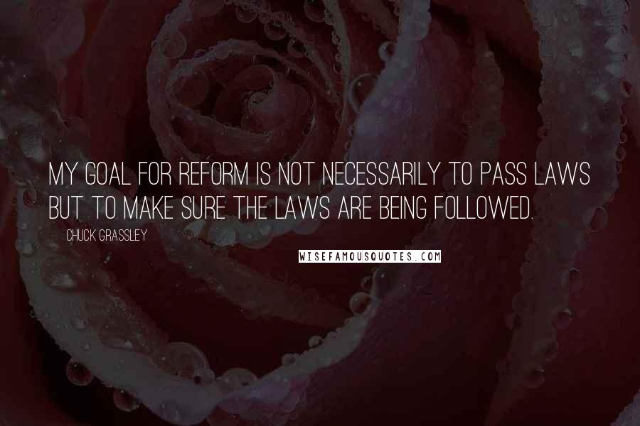 Chuck Grassley Quotes: My goal for reform is not necessarily to pass laws but to make sure the laws are being followed.