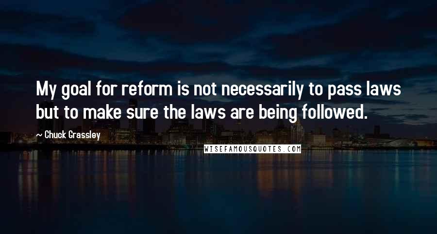 Chuck Grassley Quotes: My goal for reform is not necessarily to pass laws but to make sure the laws are being followed.