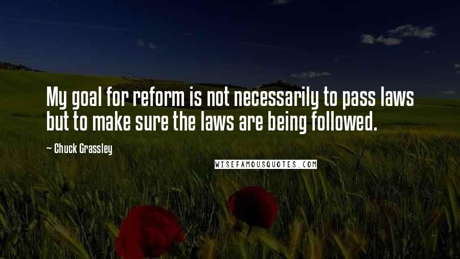 Chuck Grassley Quotes: My goal for reform is not necessarily to pass laws but to make sure the laws are being followed.