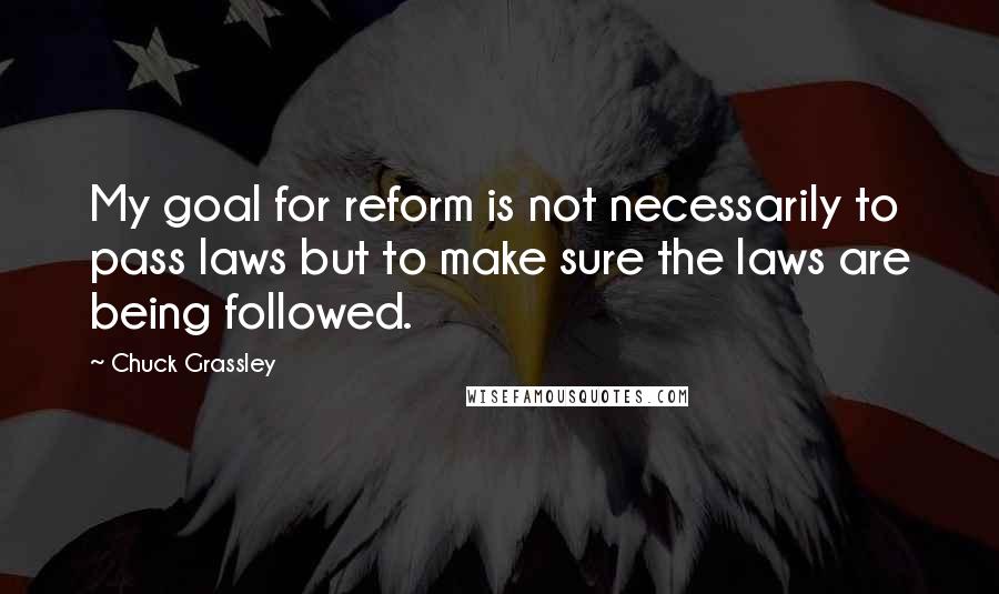 Chuck Grassley Quotes: My goal for reform is not necessarily to pass laws but to make sure the laws are being followed.