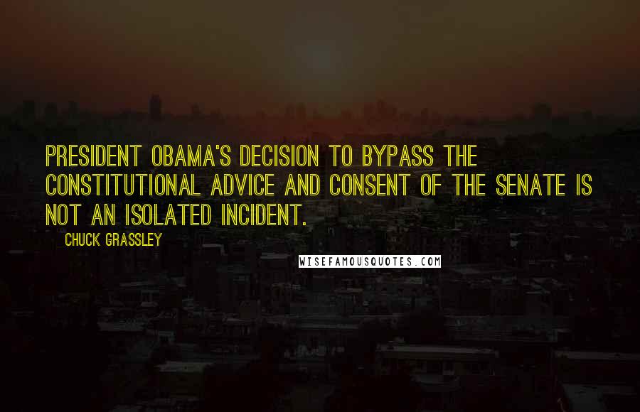 Chuck Grassley Quotes: President Obama's decision to bypass the constitutional advice and consent of the Senate is not an isolated incident.