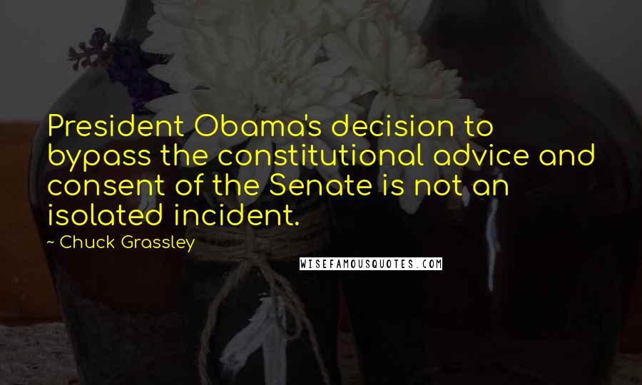 Chuck Grassley Quotes: President Obama's decision to bypass the constitutional advice and consent of the Senate is not an isolated incident.