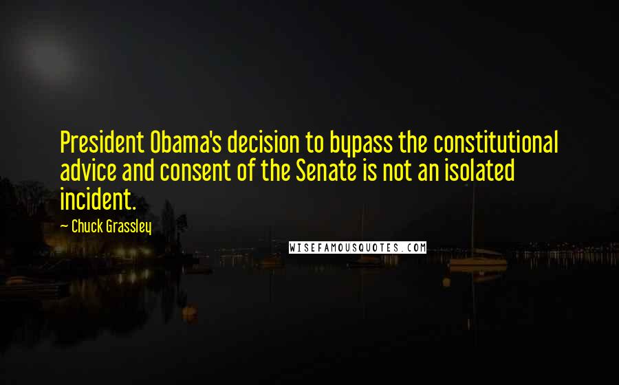 Chuck Grassley Quotes: President Obama's decision to bypass the constitutional advice and consent of the Senate is not an isolated incident.