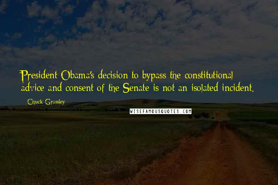 Chuck Grassley Quotes: President Obama's decision to bypass the constitutional advice and consent of the Senate is not an isolated incident.