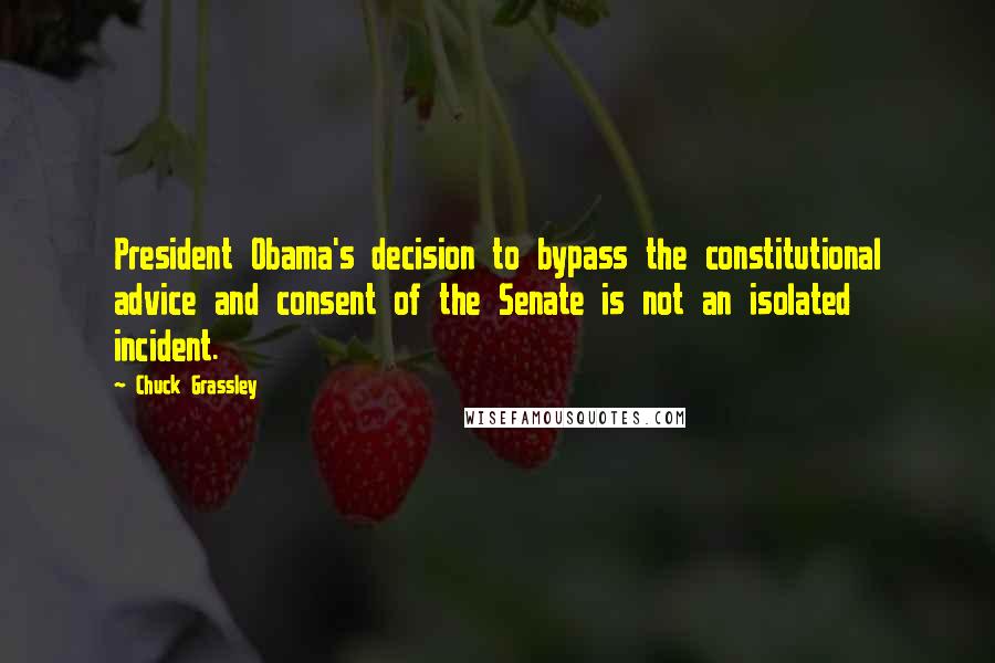 Chuck Grassley Quotes: President Obama's decision to bypass the constitutional advice and consent of the Senate is not an isolated incident.