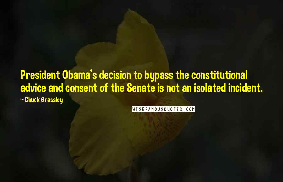 Chuck Grassley Quotes: President Obama's decision to bypass the constitutional advice and consent of the Senate is not an isolated incident.