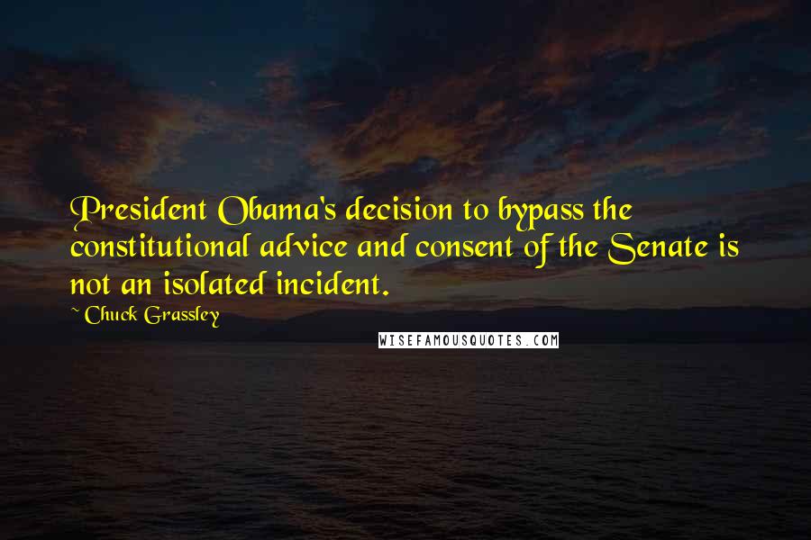 Chuck Grassley Quotes: President Obama's decision to bypass the constitutional advice and consent of the Senate is not an isolated incident.