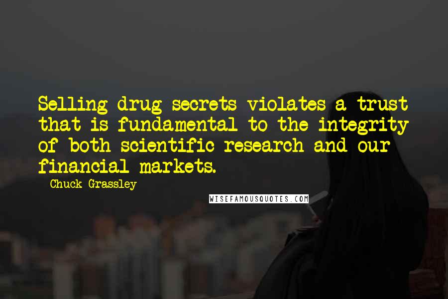 Chuck Grassley Quotes: Selling drug secrets violates a trust that is fundamental to the integrity of both scientific research and our financial markets.