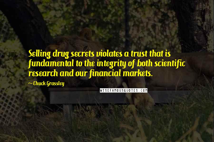 Chuck Grassley Quotes: Selling drug secrets violates a trust that is fundamental to the integrity of both scientific research and our financial markets.