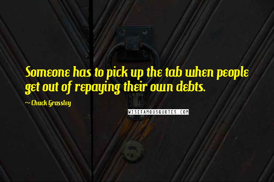 Chuck Grassley Quotes: Someone has to pick up the tab when people get out of repaying their own debts.