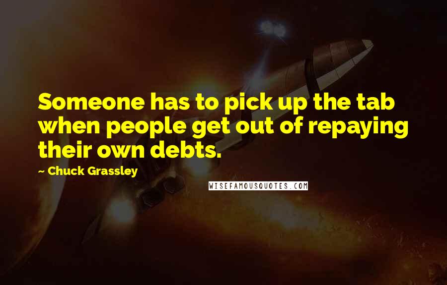Chuck Grassley Quotes: Someone has to pick up the tab when people get out of repaying their own debts.