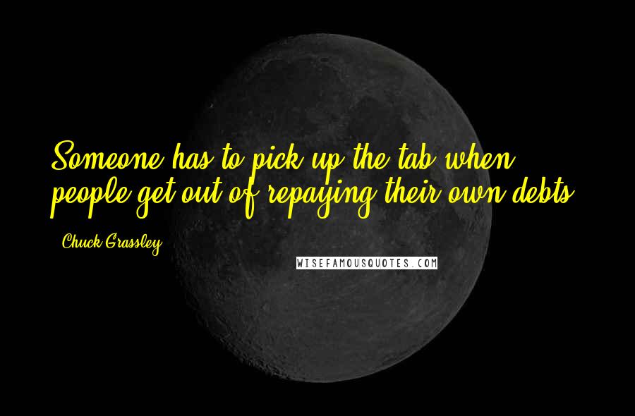 Chuck Grassley Quotes: Someone has to pick up the tab when people get out of repaying their own debts.