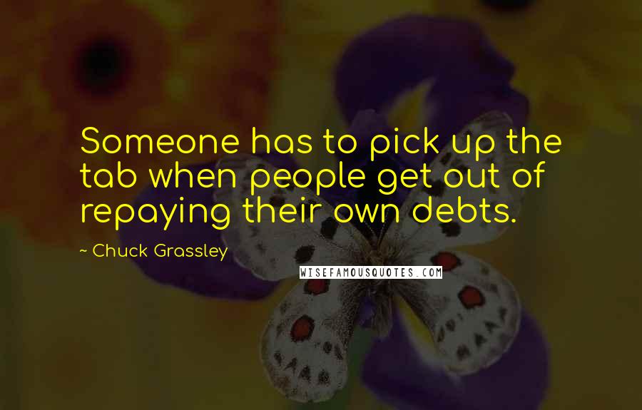 Chuck Grassley Quotes: Someone has to pick up the tab when people get out of repaying their own debts.