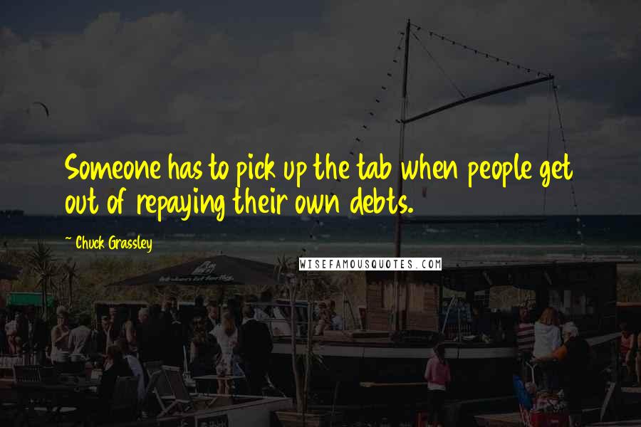 Chuck Grassley Quotes: Someone has to pick up the tab when people get out of repaying their own debts.