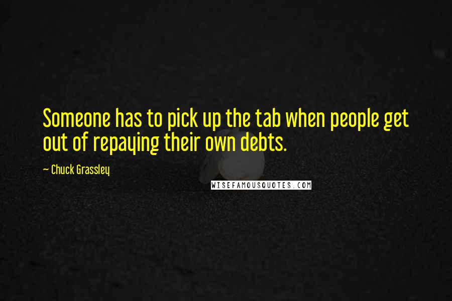 Chuck Grassley Quotes: Someone has to pick up the tab when people get out of repaying their own debts.