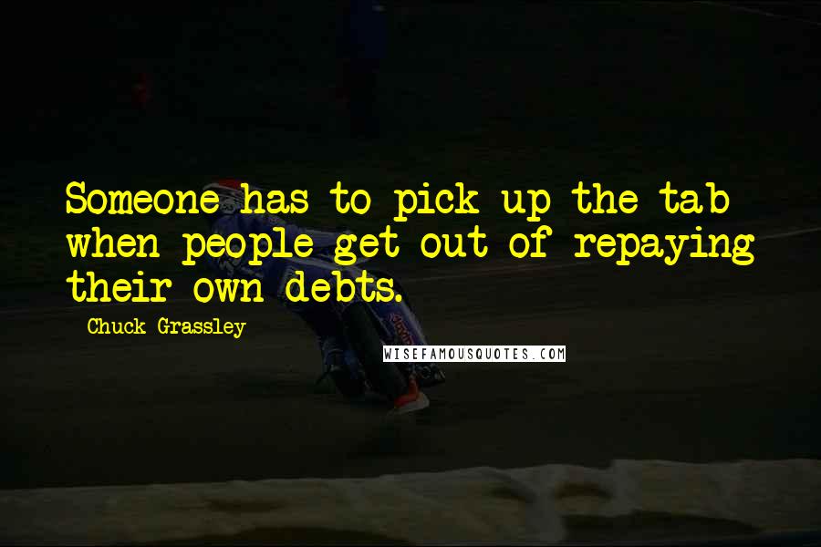 Chuck Grassley Quotes: Someone has to pick up the tab when people get out of repaying their own debts.