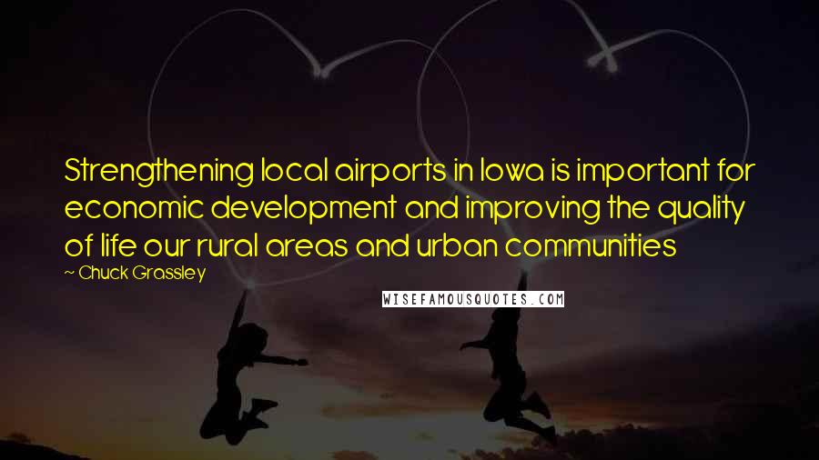 Chuck Grassley Quotes: Strengthening local airports in Iowa is important for economic development and improving the quality of life our rural areas and urban communities